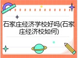 石家庄经济学校好吗(石家庄经济校如何)