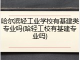 哈尔滨轻工业学校有基建类专业吗(哈轻工校有基建专业吗)