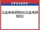 冶金类考研院校(冶金考研院校)