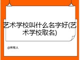 艺术学校叫什么名字好(艺术学校取名)