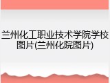 兰州化工职业技术学院学校图片(兰州化院图片)