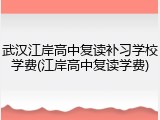 武汉江岸高中复读补习学校学费(江岸高中复读学费)