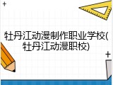 牡丹江动漫制作职业学校(牡丹江动漫职校)
