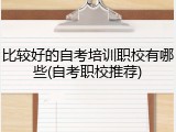比较好的自考培训职校有哪些(自考职校推荐)