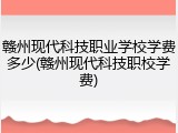 赣州现代科技职业学校学费多少(赣州现代科技职校学费)