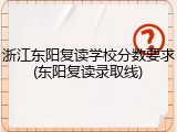 浙江东阳复读学校分数要求(东阳复读录取线)