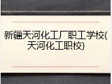 新疆天河化工厂职工学校(天河化工职校)