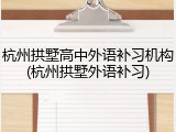 杭州拱墅高中外语补习机构(杭州拱墅外语补习)