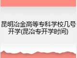 昆明冶金高等专科学校几号开学(昆冶专开学时间)