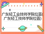 广东轻工业技师学院位置(广东轻工技师学院位置)