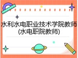 水利水电职业技术学院教师(水电职院教师)