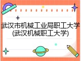 武汉市机械工业局职工大学(武汉机械职工大学)