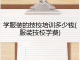 学服装的技校培训多少钱(服装技校学费)
