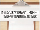 鲁能足球学校招初中毕业生简章(鲁能足校招生简章)