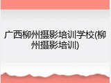 广西柳州摄影培训学校(柳州摄影培训)