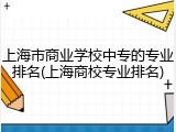 上海市商业学校中专的专业排名(上海商校专业排名)