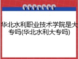 华北水利职业技术学院是大专吗(华北水利大专吗)