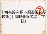 上海有没有职业服装设计学校啊(上海职业服装设计学校)