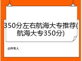 350分左右航海大专推荐(航海大专350分)