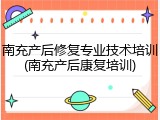 南充产后修复专业技术培训(南充产后康复培训)