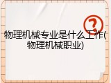物理机械专业是什么工作(物理机械职业)