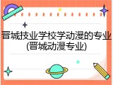晋城技业学校学动漫的专业(晋城动漫专业)