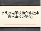 水利水电学校简介地址(水利水电校址简介)