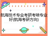 航海技术专业考研考啥专业好(航海考研方向)