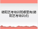 德阳艺考培训班哪里有(德阳艺考培训点)