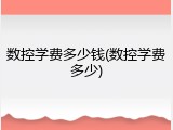 数控学费多少钱(数控学费多少)