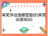 莱芜学动漫哪里最好(莱芜动漫培训)