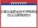 云南冶金职业技术学院招生办(云冶职院招办)