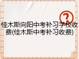 佳木斯向阳中考补习学校收费(佳木斯中考补习收费)