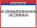 浙江跨境电商运营培训机构(浙江跨境培训)