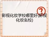 影视化妆学校哪里好(影视化妆名校)