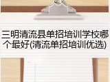 三明清流县单招培训学校哪个最好(清流单招培训优选)