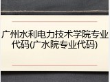 广州水利电力技术学院专业代码(广水院专业代码)