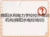 绵阳水利电力学校校外培训机构(绵阳水电校培训)