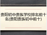 贵阳初中贵族学校排名前十名(贵阳贵族初中前十)