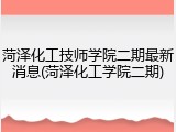 菏泽化工技师学院二期最新消息(菏泽化工学院二期)