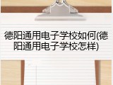 德阳通用电子学校如何(德阳通用电子学校怎样)