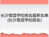 长沙复读学校排名最新名单(长沙复读学校排名)