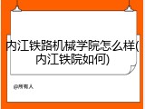内江铁路机械学院怎么样(内江铁院如何)