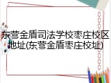 东营金盾司法学校枣庄校区地址(东营金盾枣庄校址)