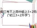 初三考不上高中能上3+2吗("初三3+2升学")