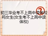 初三毕业考不上高中读体校吗女生(女生考不上高中读体校)