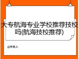大专航海专业学校推荐技校吗(航海技校推荐)