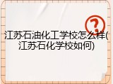江苏石油化工学校怎么样(江苏石化学校如何)