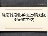 陇南找宠物学校上哪找(陇南宠物学校)