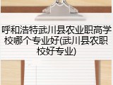 呼和浩特武川县农业职高学校哪个专业好(武川县农职校好专业)